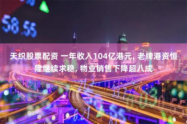 天织股票配资 一年收入104亿港元, 老牌港资恒隆继续求稳, 物业销售下降超八成