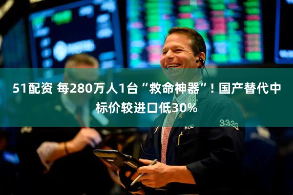 51配资 每280万人1台“救命神器”! 国产替代中标价较进口低30%