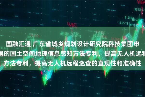 国融汇通 广东省城乡规划设计研究院科技集团申请基于视频流与图斑数据的国土空间地理信息感知方法专利，提高无人机远程巡查的直观性和准确性