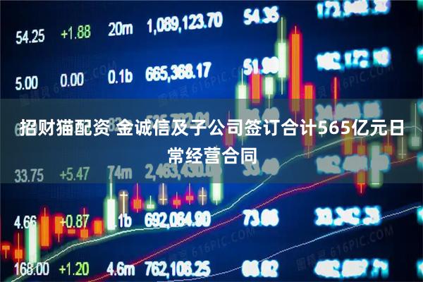 招财猫配资 金诚信及子公司签订合计565亿元日常经营合同