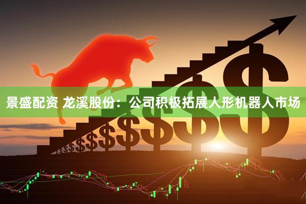 景盛配资 龙溪股份：公司积极拓展人形机器人市场