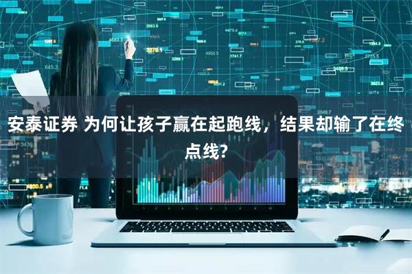 安泰证券 为何让孩子赢在起跑线，结果却输了在终点线?