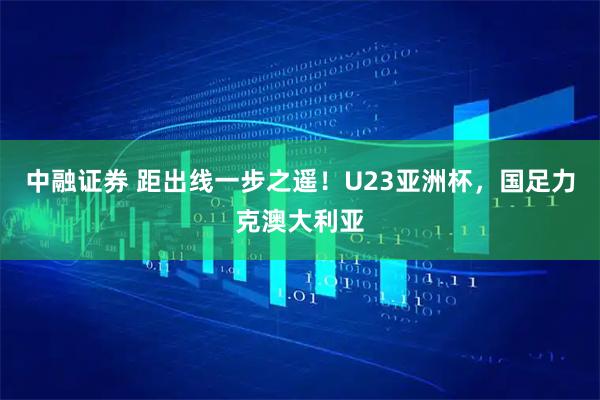 中融证券 距出线一步之遥！U23亚洲杯，国足力克澳大利亚