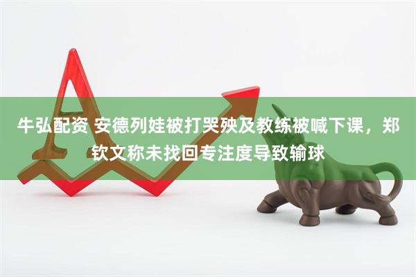 牛弘配资 安德列娃被打哭殃及教练被喊下课，郑钦文称未找回专注度导致输球