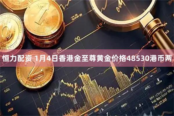 恒力配资 1月4日香港金至尊黄金价格48530港币两