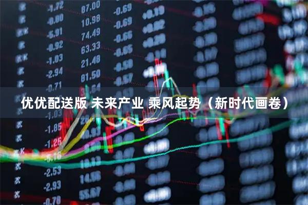 优优配送版 未来产业 乘风起势（新时代画卷）