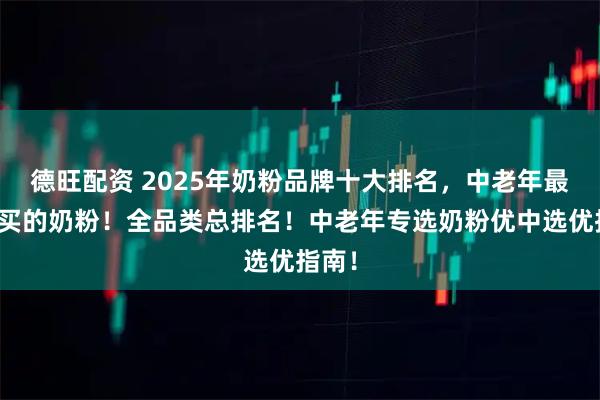 德旺配资 2025年奶粉品牌十大排名，中老年最建议买的奶粉！全品类总排名！中老年专选奶粉优中选优指南！