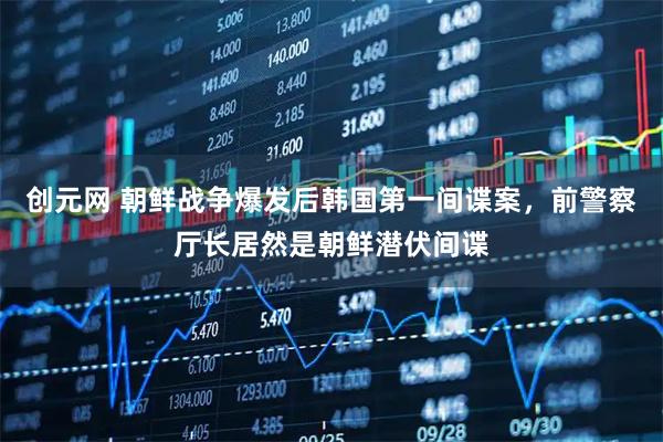 创元网 朝鲜战争爆发后韩国第一间谍案，前警察厅长居然是朝鲜潜伏间谍