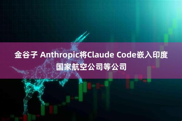 金谷子 Anthropic将Claude Code嵌入印度国家航空公司等公司