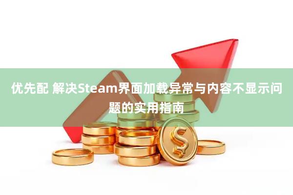 优先配 解决Steam界面加载异常与内容不显示问题的实用指南