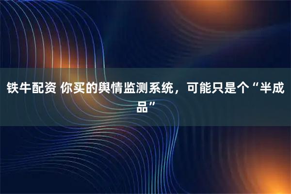 铁牛配资 你买的舆情监测系统，可能只是个“半成品”