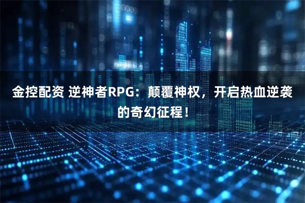 金控配资 逆神者RPG：颠覆神权，开启热血逆袭的奇幻征程！