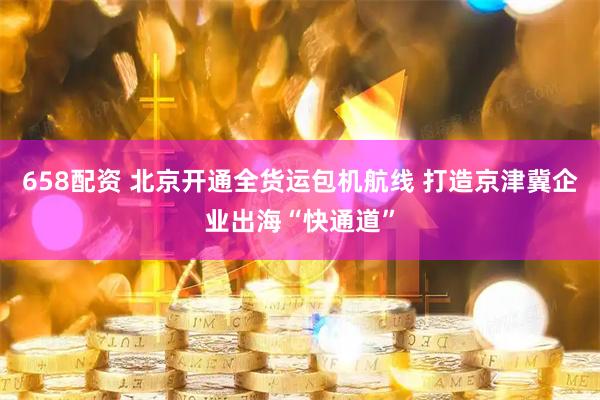 658配资 北京开通全货运包机航线 打造京津冀企业出海“快通道”