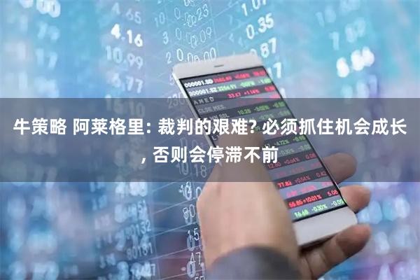 牛策略 阿莱格里: 裁判的艰难? 必须抓住机会成长, 否则会停滞不前