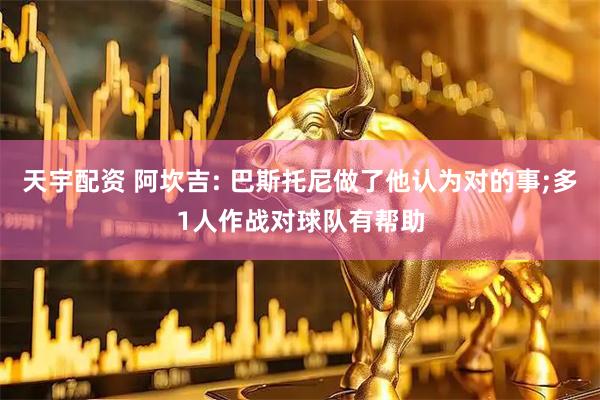 天宇配资 阿坎吉: 巴斯托尼做了他认为对的事;多1人作战对球队有帮助