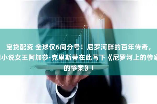宝贷配资 全球仅6间分号！尼罗河畔的百年传奇，推理小说女王阿加莎·克里斯蒂在此写下《尼罗河上的惨案》！