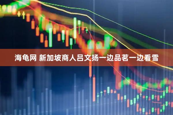 海龟网 新加坡商人吕文扬一边品茗一边看雪
