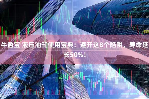 牛盈宝 液压油缸使用宝典：避开这8个陷阱，寿命延长50%！