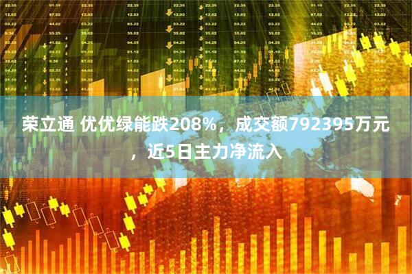 荣立通 优优绿能跌208%，成交额792395万元，近5日主力净流入