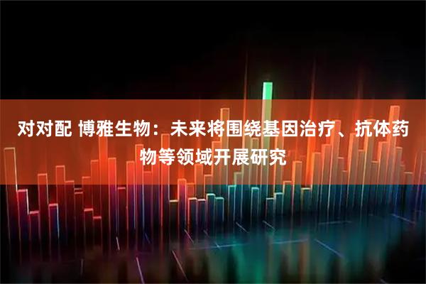 对对配 博雅生物：未来将围绕基因治疗、抗体药物等领域开展研究