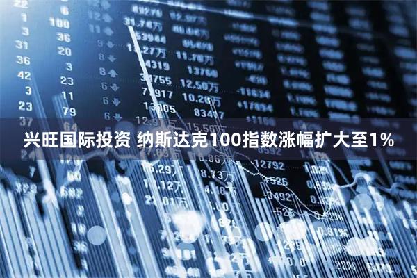 兴旺国际投资 纳斯达克100指数涨幅扩大至1%