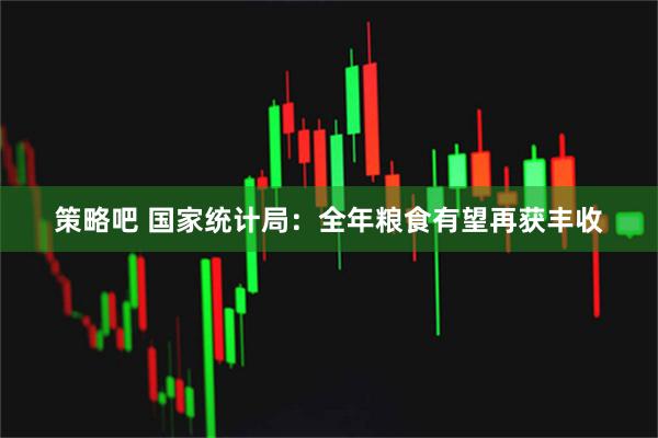 策略吧 国家统计局：全年粮食有望再获丰收