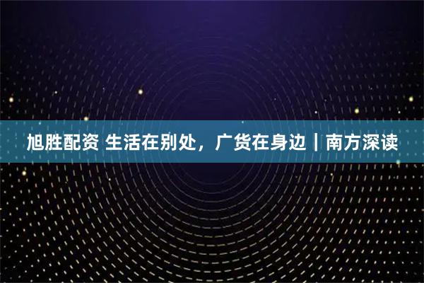 旭胜配资 生活在别处，广货在身边｜南方深读