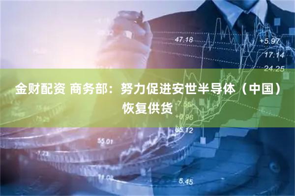 金财配资 商务部：努力促进安世半导体（中国）恢复供货