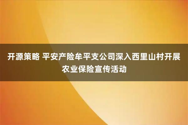 开源策略 平安产险牟平支公司深入西里山村开展农业保险宣传活动