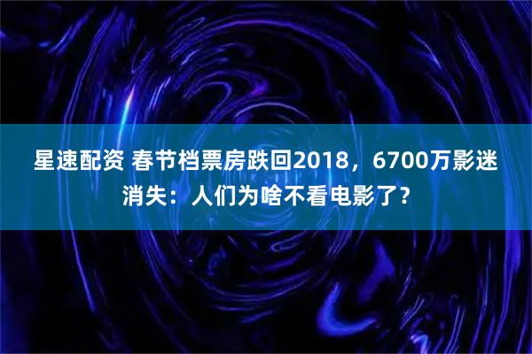 星速配资 春节档票房跌回2018，6700万影迷消失：人们为啥不看电影了？
