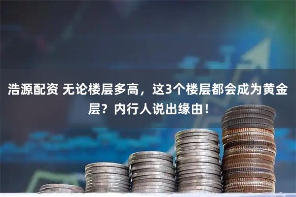 浩源配资 无论楼层多高，这3个楼层都会成为黄金层？内行人说出缘由！