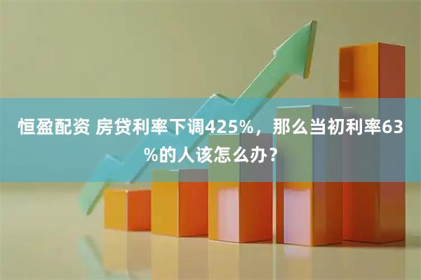 恒盈配资 房贷利率下调425%，那么当初利率63%的人该怎么办？