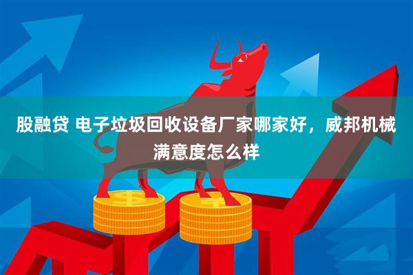 股融贷 电子垃圾回收设备厂家哪家好，威邦机械满意度怎么样