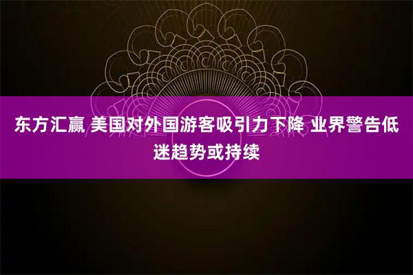 东方汇赢 美国对外国游客吸引力下降 业界警告低迷趋势或持续