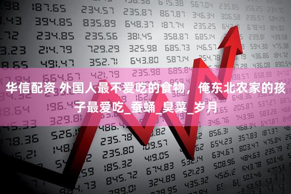 华信配资 外国人最不爱吃的食物，俺东北农家的孩子最爱吃_蚕蛹_臭菜_岁月