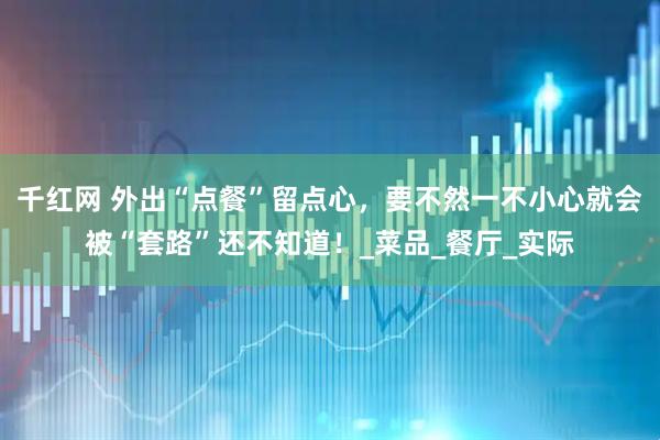 千红网 外出“点餐”留点心，要不然一不小心就会被“套路”还不知道！_菜品_餐厅_实际