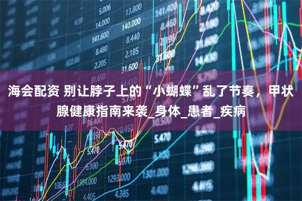 海会配资 别让脖子上的“小蝴蝶”乱了节奏，甲状腺健康指南来袭_身体_患者_疾病