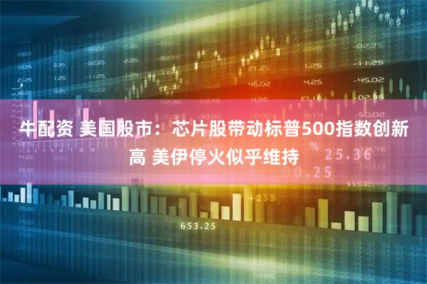 牛配资 美国股市：芯片股带动标普500指数创新高 美伊停火似乎维持