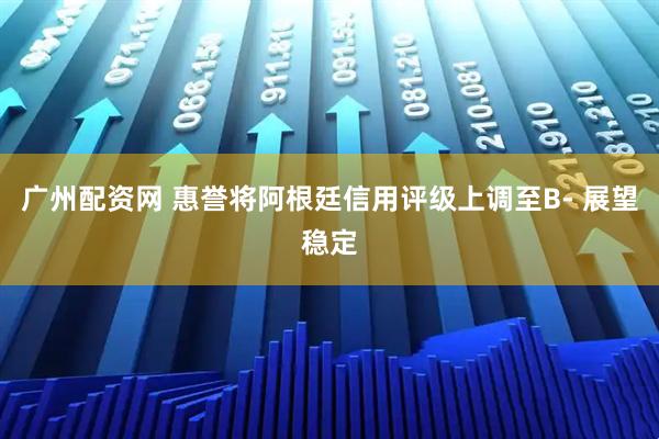 广州配资网 惠誉将阿根廷信用评级上调至B- 展望稳定