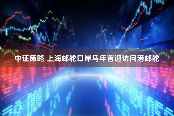 中证策略 上海邮轮口岸马年首迎访问港邮轮