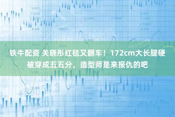 铁牛配资 关晓彤红毯又翻车!172cm大长腿硬被穿成五五分,造型师是来报仇的吧